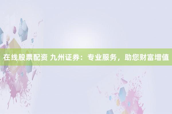 在线股票配资 九州证券：专业服务，助您财富增值