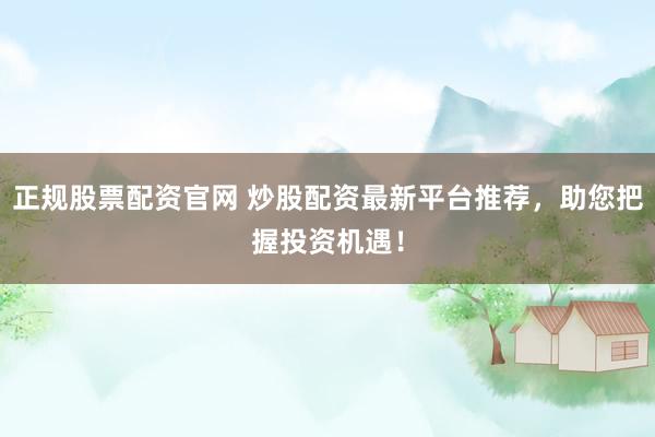 正规股票配资官网 炒股配资最新平台推荐，助您把握投资机遇！