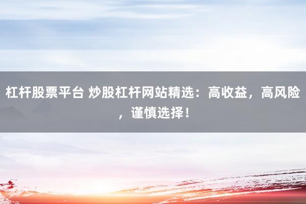 杠杆股票平台 炒股杠杆网站精选：高收益，高风险，谨慎选择！