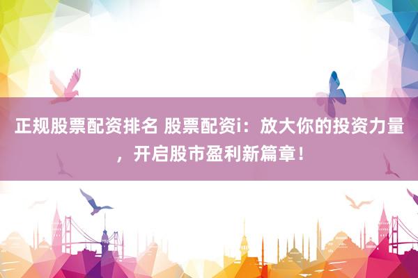 正规股票配资排名 股票配资i：放大你的投资力量，开启股市盈利新篇章！