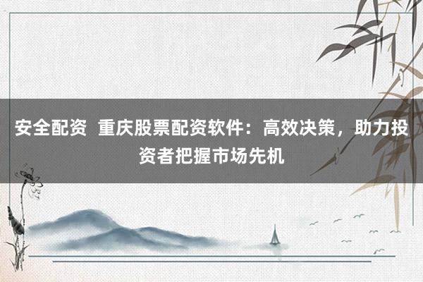 安全配资  重庆股票配资软件：高效决策，助力投资者把握市场先机