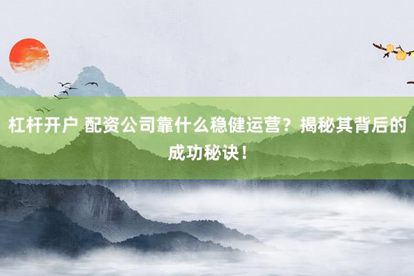 杠杆开户 配资公司靠什么稳健运营？揭秘其背后的成功秘诀！
