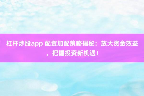 杠杆炒股app 配资加配策略揭秘：放大资金效益，把握投资新机遇！