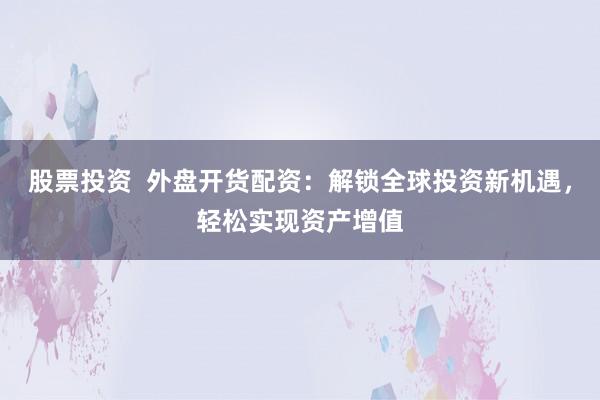 股票投资  外盘开货配资：解锁全球投资新机遇，轻松实现资产增值