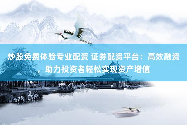 炒股免费体验专业配资 证券配资平台：高效融资，助力投资者轻松实现资产增值