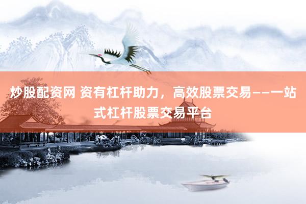 炒股配资网 资有杠杆助力，高效股票交易——一站式杠杆股票交易平台