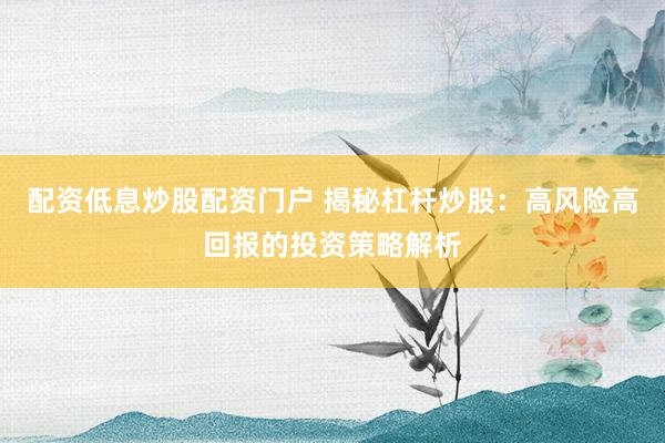 配资低息炒股配资门户 揭秘杠杆炒股：高风险高回报的投资策略解析