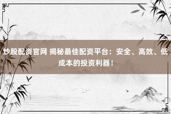 炒股配资官网 揭秘最佳配资平台：安全、高效、低成本的投资利器！