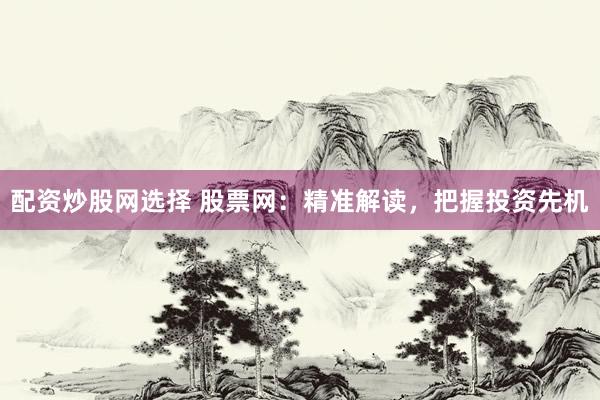 配资炒股网选择 股票网：精准解读，把握投资先机