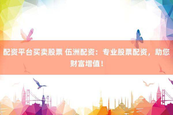 配资平台买卖股票 伍洲配资：专业股票配资，助您财富增值！