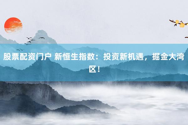 股票配资门户 新恒生指数：投资新机遇，掘金大湾区！