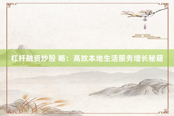 杠杆融资炒股 略：高效本地生活服务增长秘籍
