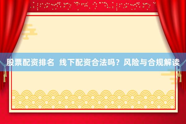 股票配资排名  线下配资合法吗？风险与合规解读