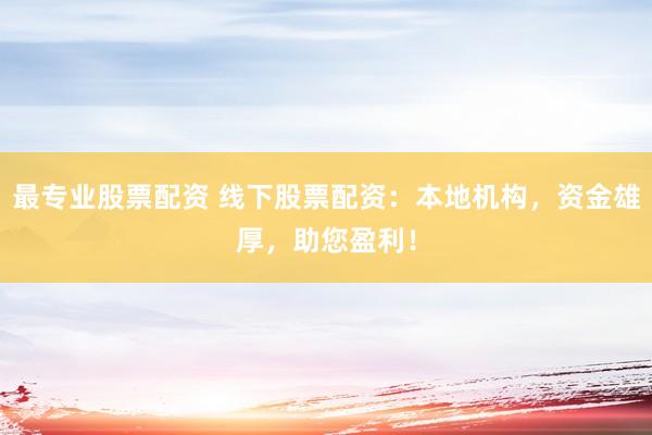 最专业股票配资 线下股票配资：本地机构，资金雄厚，助您盈利！