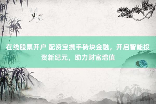 在线股票开户 配资宝携手砖块金融，开启智能投资新纪元，助力财富增值