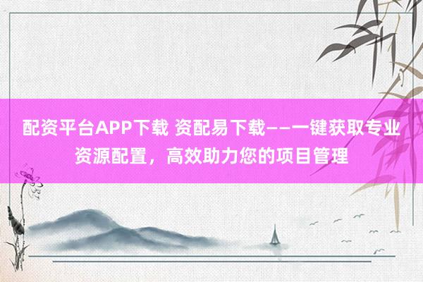 配资平台APP下载 资配易下载——一键获取专业资源配置，高效助力您的项目管理
