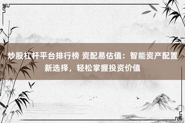 炒股杠杆平台排行榜 资配易估值：智能资产配置新选择，轻松掌握投资价值