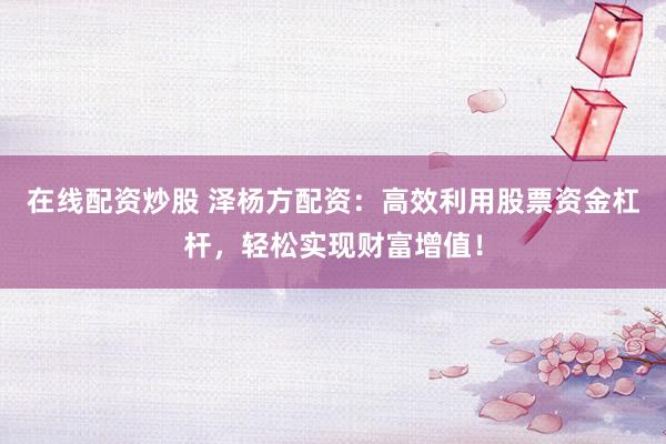 在线配资炒股 泽杨方配资：高效利用股票资金杠杆，轻松实现财富增值！