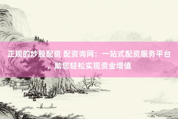 正规的炒股配资 配资询网：一站式配资服务平台，助您轻松实现资金增值