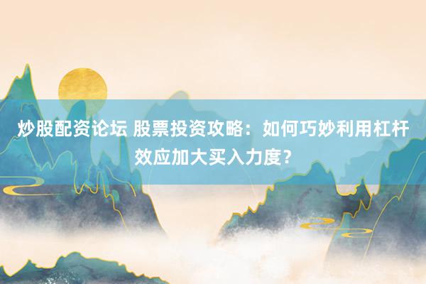 炒股配资论坛 股票投资攻略：如何巧妙利用杠杆效应加大买入力度？