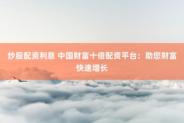 炒股配资利息 中国财富十倍配资平台：助您财富快速增长