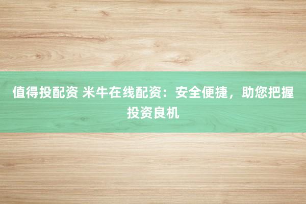 值得投配资 米牛在线配资：安全便捷，助您把握投资良机