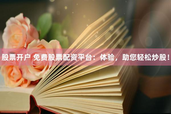 股票开户 免费股票配资平台：体验，助您轻松炒股！