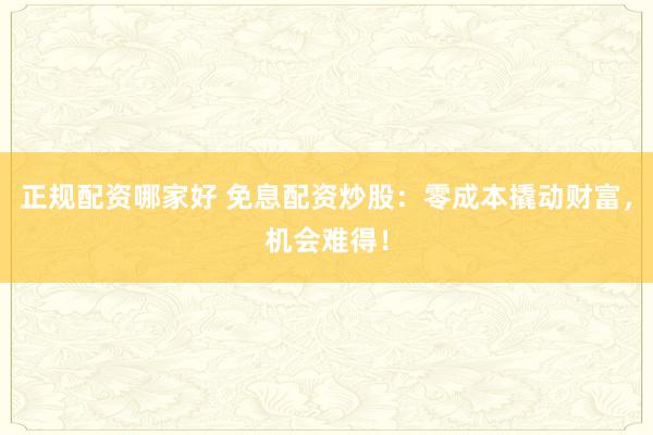 正规配资哪家好 免息配资炒股：零成本撬动财富，机会难得！