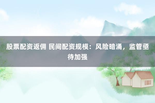 股票配资返佣 民间配资规模：风险暗涌，监管亟待加强