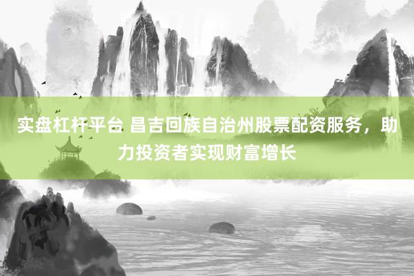 实盘杠杆平台 昌吉回族自治州股票配资服务，助力投资者实现财富增长