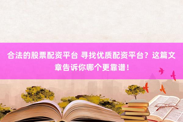 合法的股票配资平台 寻找优质配资平台？这篇文章告诉你哪个更靠谱！