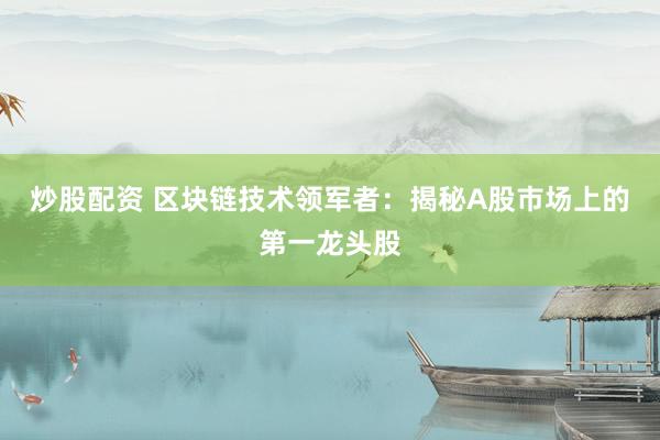 炒股配资 区块链技术领军者：揭秘A股市场上的第一龙头股