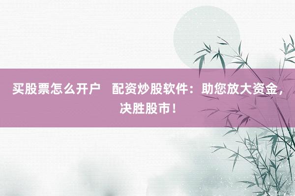 买股票怎么开户   配资炒股软件：助您放大资金，决胜股市！