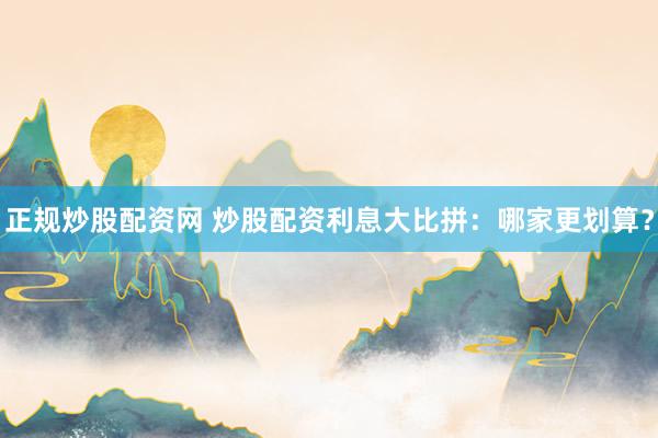 正规炒股配资网 炒股配资利息大比拼：哪家更划算？