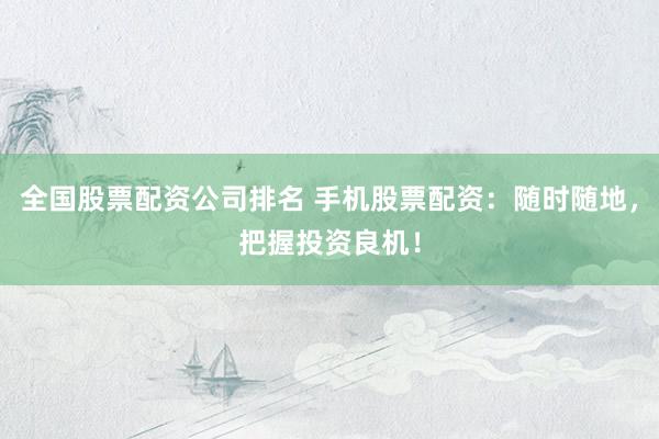 全国股票配资公司排名 手机股票配资：随时随地，把握投资良机！