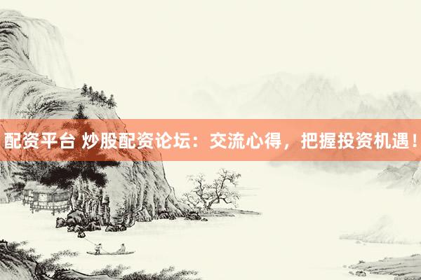 配资平台 炒股配资论坛：交流心得，把握投资机遇！