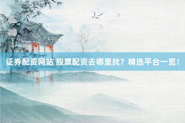 证券配资网站 股票配资去哪里找？精选平台一览！
