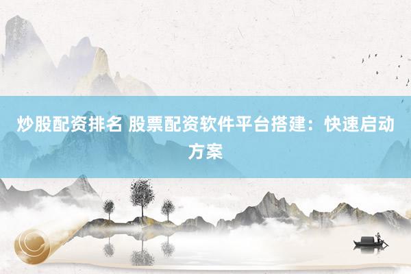 炒股配资排名 股票配资软件平台搭建：快速启动方案