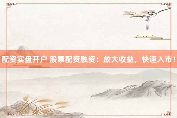 配资实盘开户 股票配资融资：放大收益，快速入市！