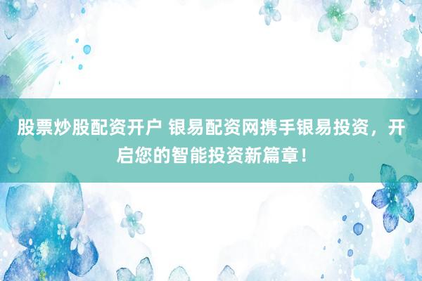 股票炒股配资开户 银易配资网携手银易投资，开启您的智能投资新篇章！
