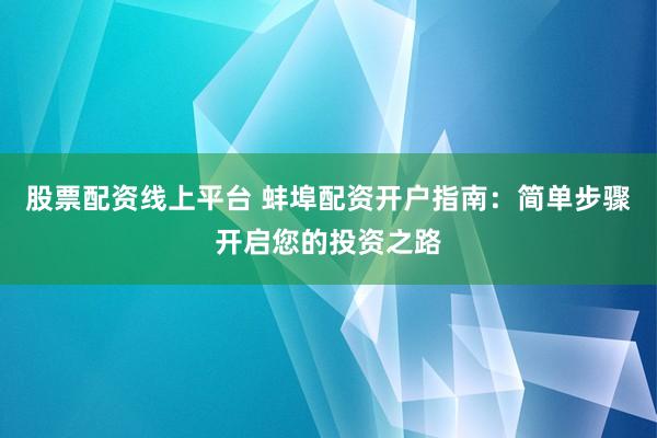 股票配资线上平台 蚌埠配资开户指南：简单步骤开启您的投资之路