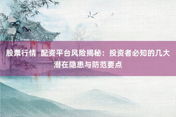 股票行情  配资平台风险揭秘：投资者必知的几大潜在隐患与防范要点