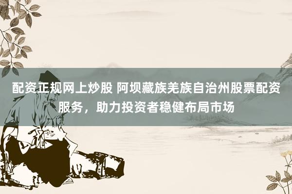 配资正规网上炒股 阿坝藏族羌族自治州股票配资服务，助力投资者稳健布局市场