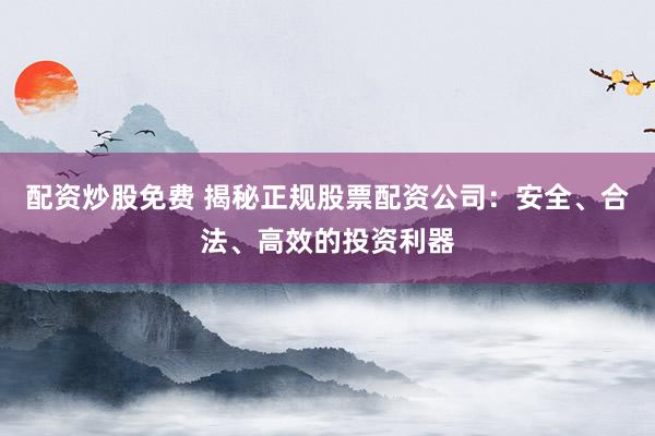 配资炒股免费 揭秘正规股票配资公司：安全、合法、高效的投资利器