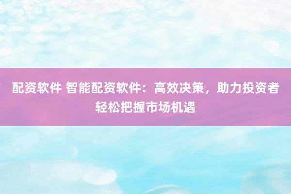 配资软件 智能配资软件：高效决策，助力投资者轻松把握市场机遇