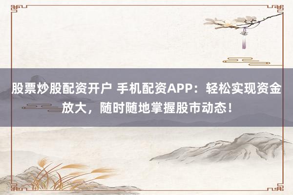 股票炒股配资开户 手机配资APP：轻松实现资金放大，随时随地掌握股市动态！