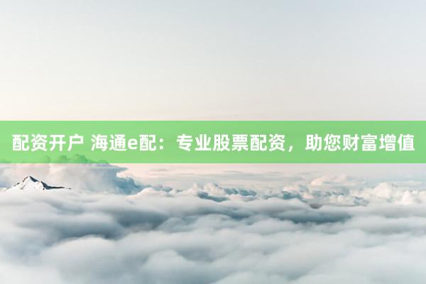 配资开户 海通e配：专业股票配资，助您财富增值