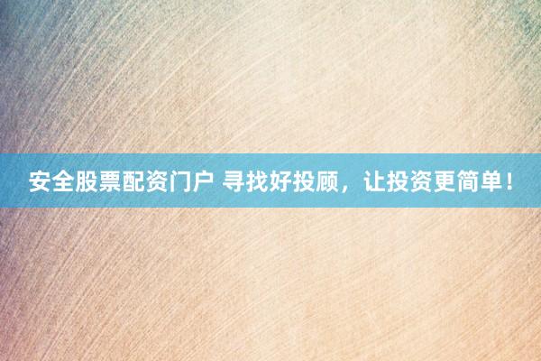 安全股票配资门户 寻找好投顾，让投资更简单！