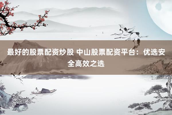 最好的股票配资炒股 中山股票配资平台：优选安全高效之选