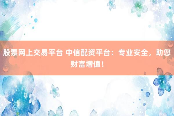 股票网上交易平台 中信配资平台：专业安全，助您财富增值！